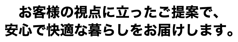 お客様の視点に立ったご提案で、安心で快適な暮らしをお届けします。